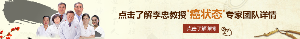 大鸡巴插皮视频操皮北京御方堂李忠教授“癌状态”专家团队详细信息